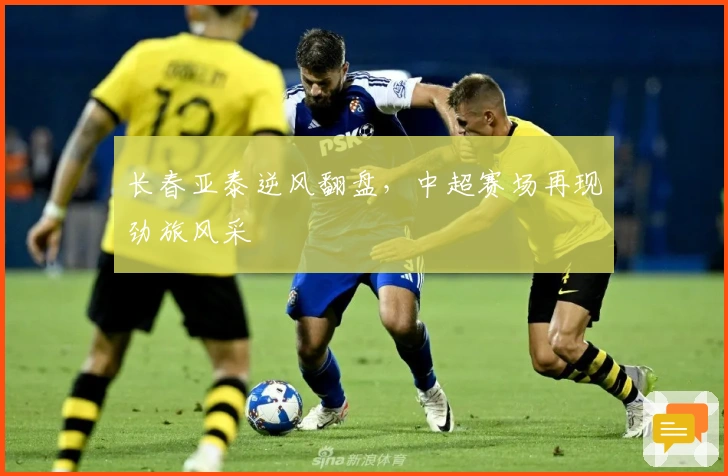 长春亚泰逆风翻盘，中超赛场再现劲旅风采