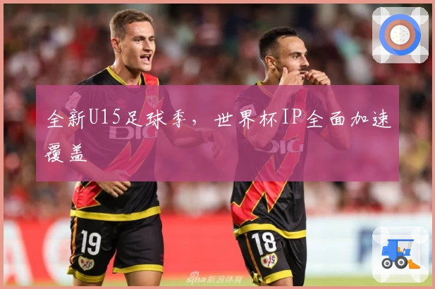 全新U15足球季，世界杯IP全面加速覆盖