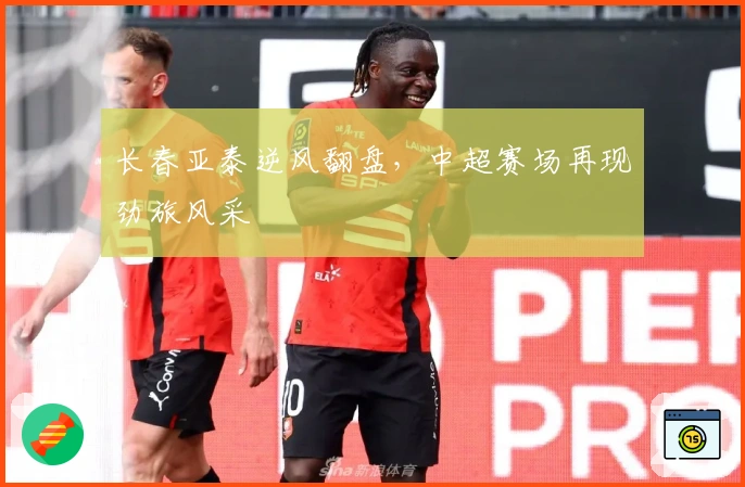 长春亚泰逆风翻盘，中超赛场再现劲旅风采