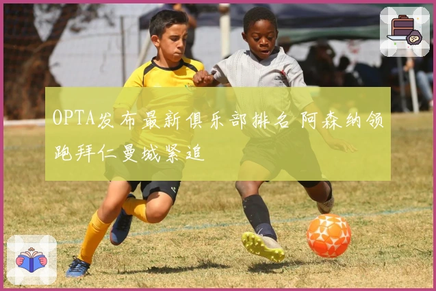 OPTA发布最新俱乐部排名 阿森纳领跑拜仁曼城紧追