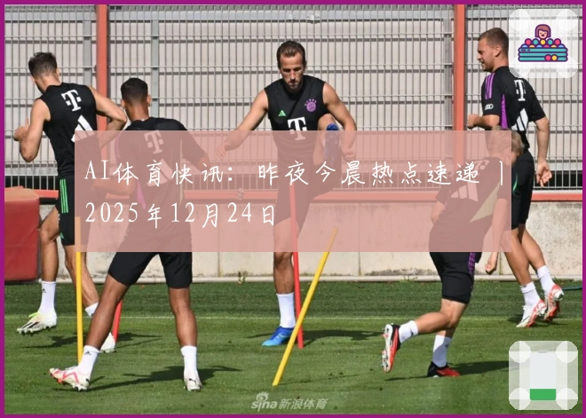 AI体育快讯：昨夜今晨热点速递 丨2025年12月24日
