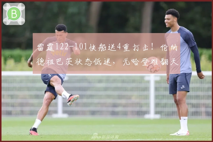 雷霆122-101快船送4重打击！伦纳德祖巴茨状态低迷，无哈登难翻天