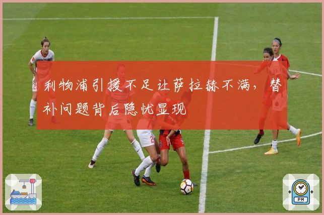 利物浦引援不足让萨拉赫不满，替补问题背后隐忧显现