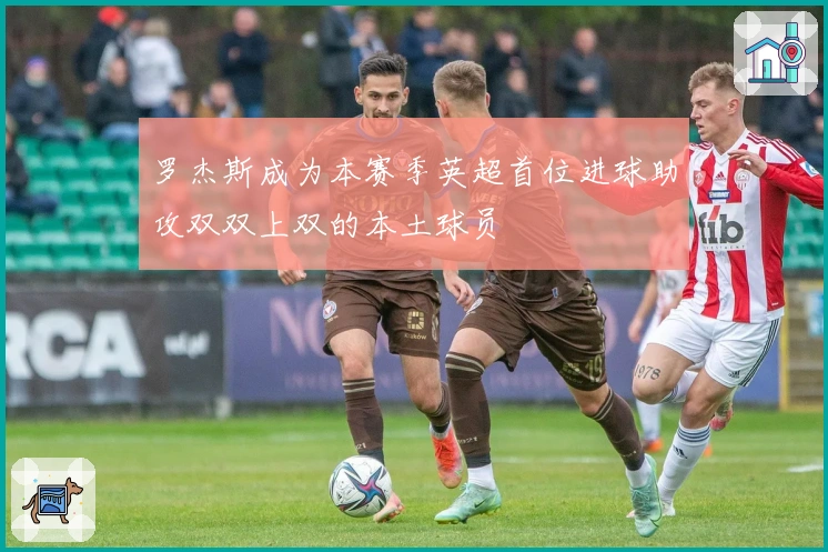 罗杰斯成为本赛季英超首位进球助攻双双上双的本土球员