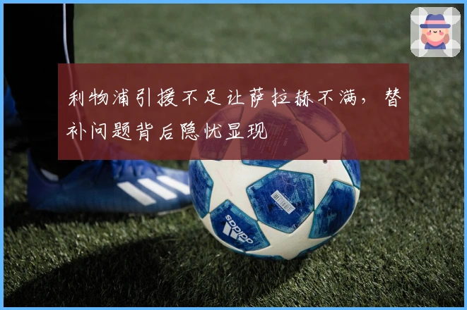利物浦引援不足让萨拉赫不满，替补问题背后隐忧显现