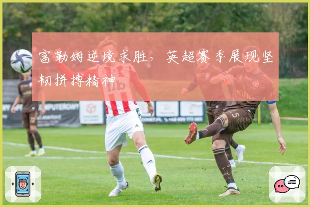 富勒姆逆境求胜，英超赛季展现坚韧拼搏精神