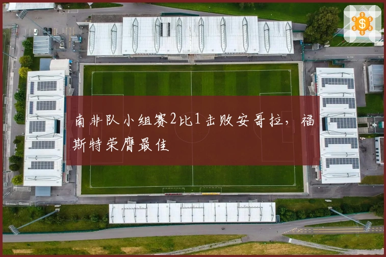 南非队小组赛2比1击败安哥拉，福斯特荣膺最佳