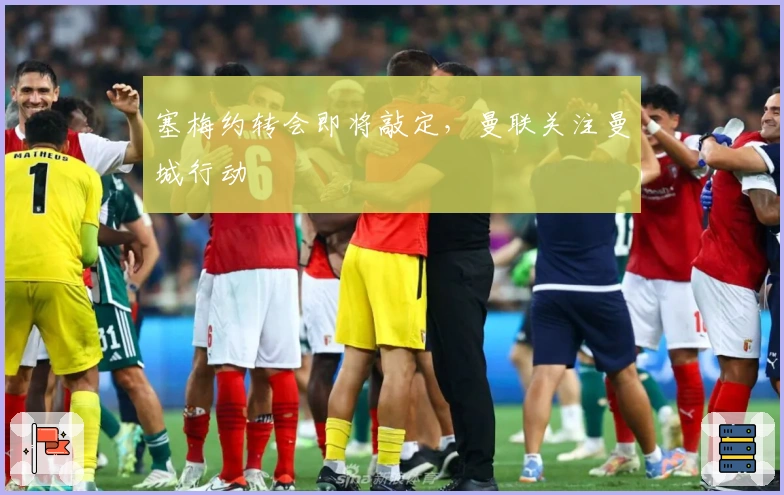 塞梅约转会即将敲定，曼联关注曼城行动