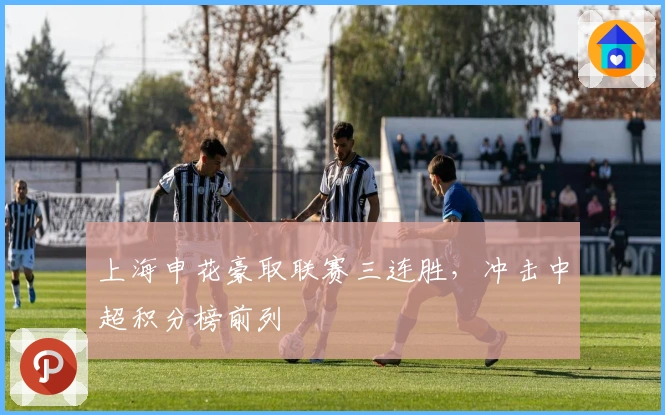 上海申花豪取联赛三连胜，冲击中超积分榜前列