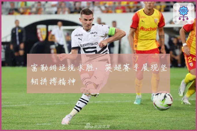 富勒姆逆境求胜，英超赛季展现坚韧拼搏精神