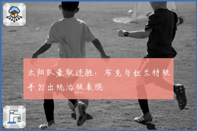 太阳队豪取连胜，布克与杜兰特联手打出统治级表现