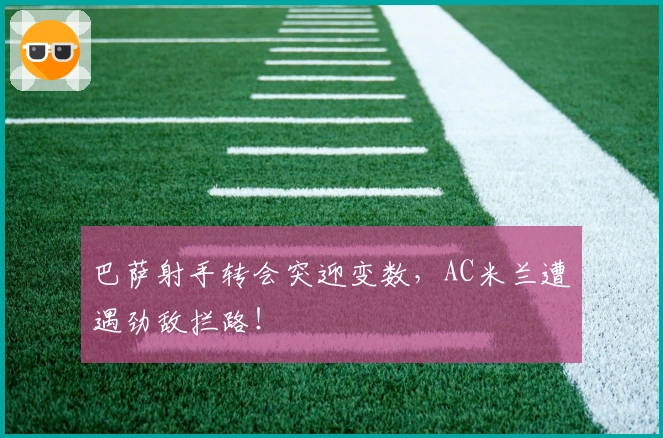 巴萨射手转会突迎变数，AC米兰遭遇劲敌拦路！