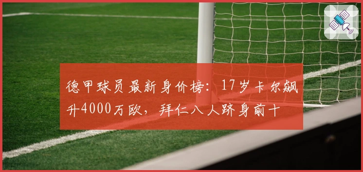 德甲球员最新身价榜：17岁卡尔飙升4000万欧，拜仁八人跻身前十