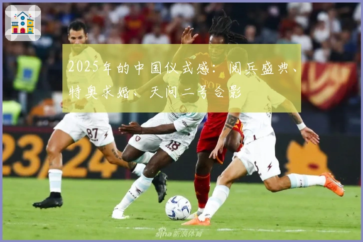 2025年的中国仪式感：阅兵盛典、特奥求婚、天问二号合影