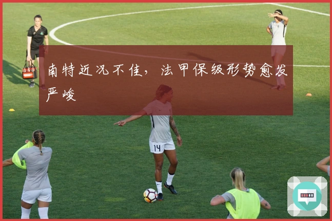 南特近况不佳，法甲保级形势愈发严峻