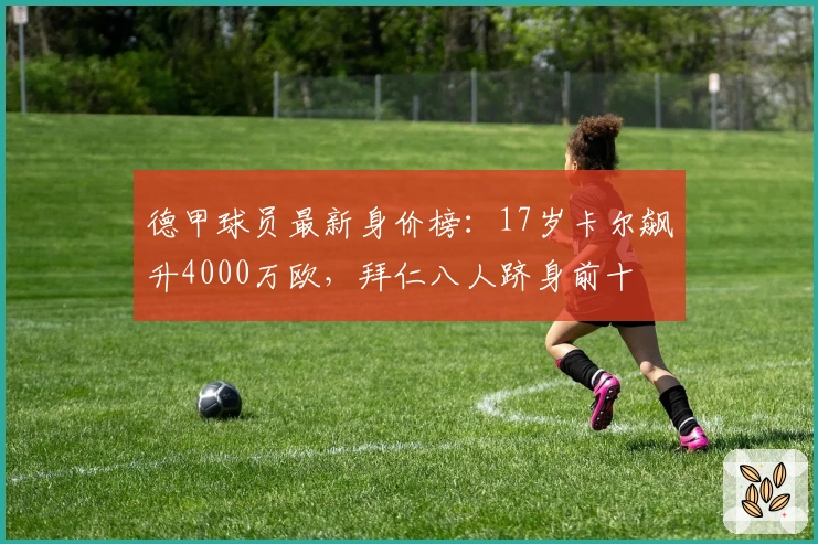 德甲球员最新身价榜：17岁卡尔飙升4000万欧，拜仁八人跻身前十