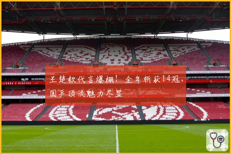 王楚钦代言爆棚！全年斩获14冠，国乒顶流魅力尽显