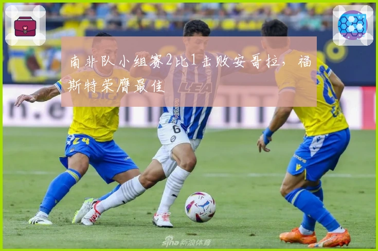 南非队小组赛2比1击败安哥拉，福斯特荣膺最佳