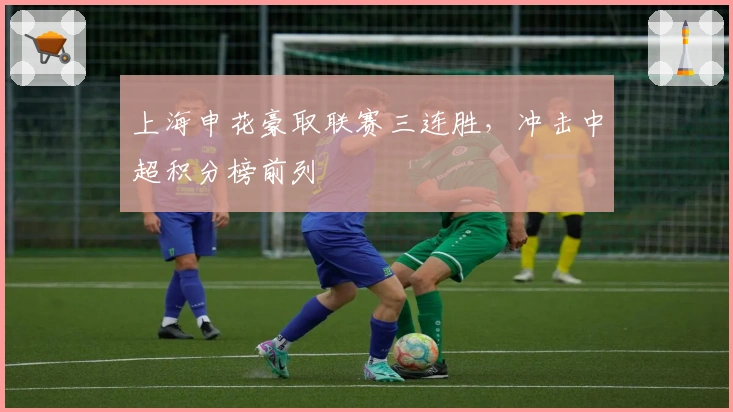 上海申花豪取联赛三连胜，冲击中超积分榜前列