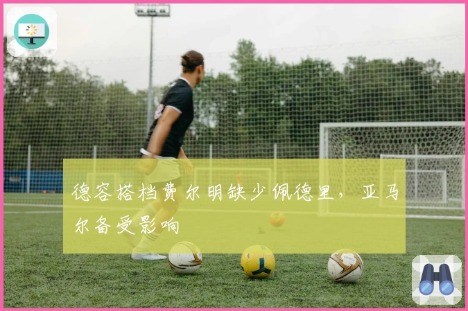 德容搭档费尔明缺少佩德里，亚马尔备受影响